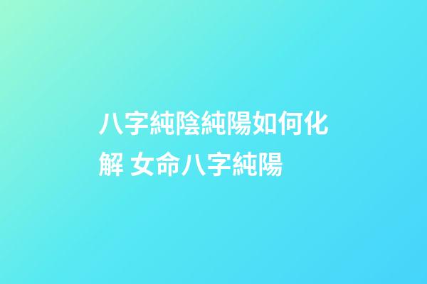八字純陰純陽如何化解 女命八字純陽-第1張-觀點-玄機派